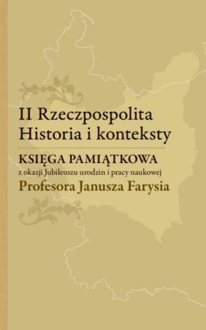 II Rzeczypospolita. Historia i konteksty. Księga pamiątkowa z okazji Jubileuszu urodzin i pracy naukowej Profesora Janusza Farysia